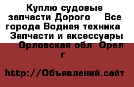 Куплю судовые запчасти Дорого! - Все города Водная техника » Запчасти и аксессуары   . Орловская обл.,Орел г.